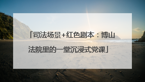 司法场景+红色剧本：博山法院里的一堂沉浸式党课
